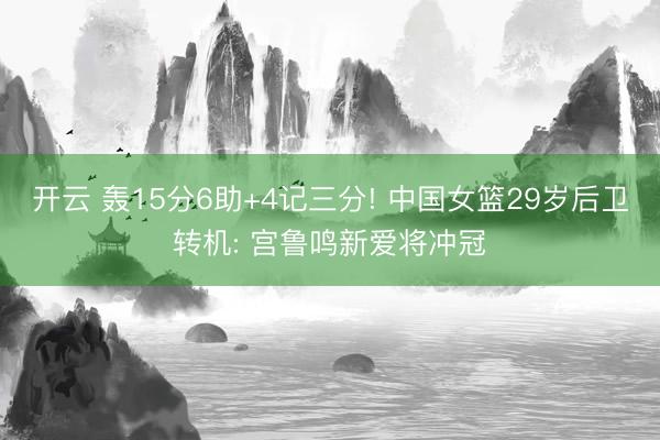 开云 轰15分6助+4记三分! 中国女篮29岁后卫转机: 宫鲁鸣新爱将冲冠