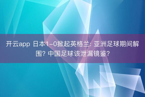 开云app 日本1-0掀起英格兰: 亚洲足球期间解围? 中国足球该泄漏镜鉴?