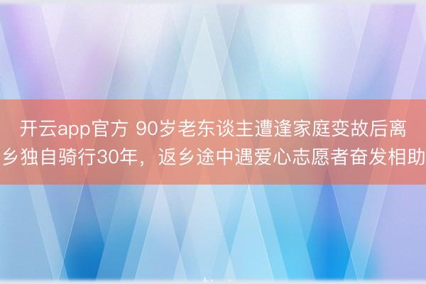 开云app官方 90岁老东谈主遭逢家庭变故后离乡独自骑行30年，返乡途中遇爱心志愿者奋发相助