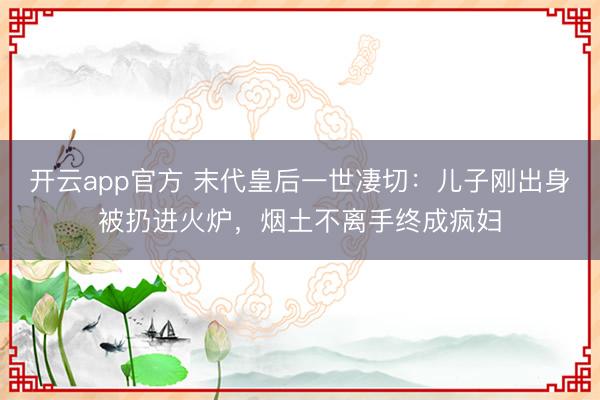 开云app官方 末代皇后一世凄切:儿子刚出身被扔进火炉,烟土不离手终成疯妇