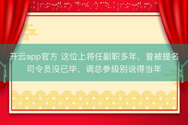 开云app官方 这位上将任副职多年，曾被提名司令员没已毕，调总参级别说得当年