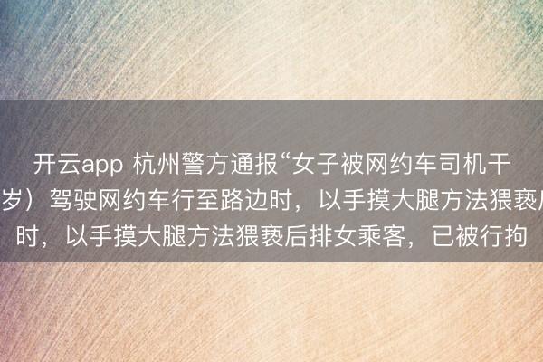 开云app 杭州警方通报“女子被网约车司机干豫”：谭某宝（男，26岁）驾驶网约车行至路边时，以手摸大腿方法猥亵后排女乘客，已被行拘