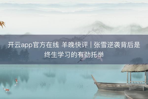 开云app官方在线 羊晚快评 | 张雪逆袭背后是终生学习的有劲托举