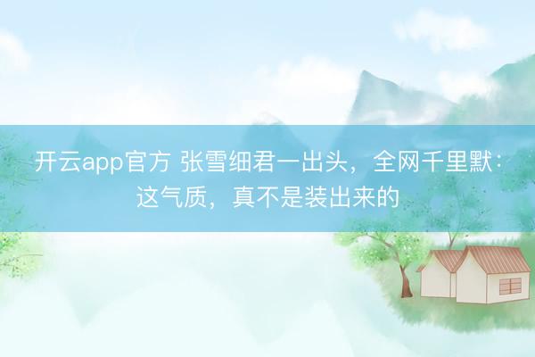 开云app官方 张雪细君一出头，全网千里默：这气质，真不是装出来的