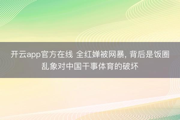 开云app官方在线 全红婵被网暴， 背后是饭圈乱象对中国干事体育的破坏