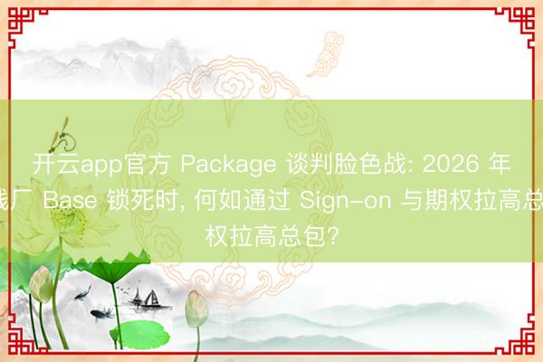 开云app官方 Package 谈判脸色战: 2026 年一线厂 Base 锁死时， 何如通过 Sign-on 与期权拉高总包?