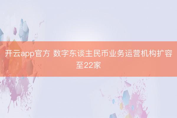 开云app官方 数字东谈主民币业务运营机构扩容至22家