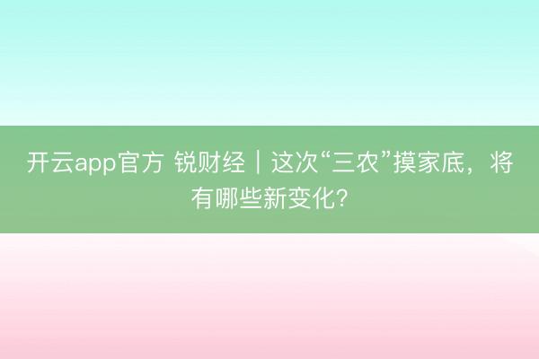 开云app官方 锐财经｜这次“三农”摸家底，将有哪些新变化？