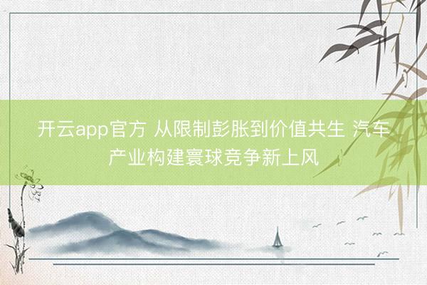 开云app官方 从限制彭胀到价值共生 汽车产业构建寰球竞争新上风