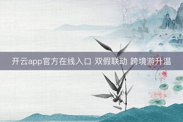 开云app官方在线入口 双假联动 跨境游升温