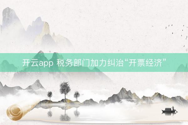 开云app 税务部门加力纠治“开票经济”