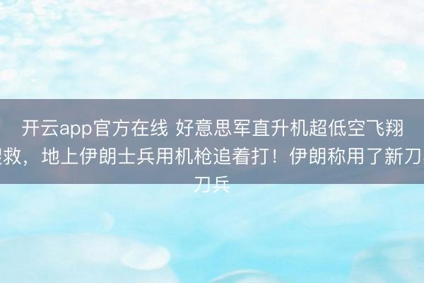 开云app官方在线 好意思军直升机超低空飞翔搜救,地上伊朗士兵用机枪追着打!伊朗称用了新刀兵