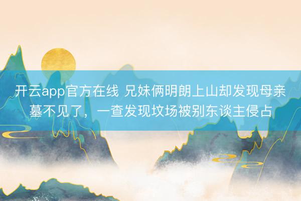 开云app官方在线 兄妹俩明朗上山却发现母亲墓不见了,一查发现坟场被别东谈主侵占