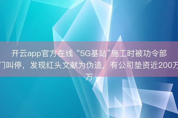开云app官方在线 “5G基站”施工时被功令部门叫停，发现红头文献为伪造，有公司垫资近200万