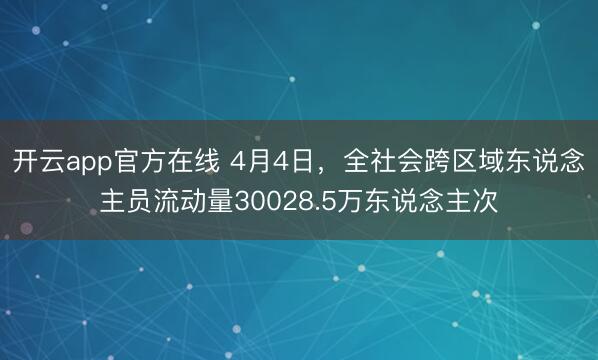 开云app官方在线 4月4日，全社会跨区域东说念主员流动量30028.5万东说念主次
