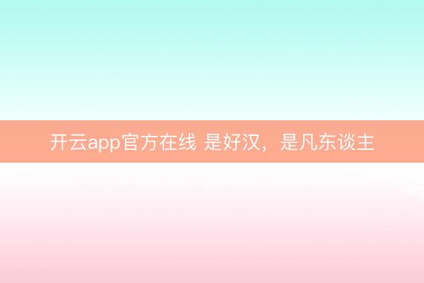 开云app官方在线 是好汉，是凡东谈主
