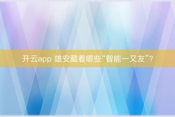 开云app 雄安藏着哪些“智能一又友”?