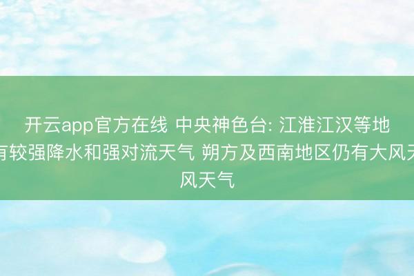 开云app官方在线 中央神色台: 江淮江汉等地将有较强降水和强对流天气 朔方及西南地区仍有大风天气