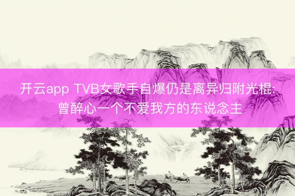 开云app TVB女歌手自爆仍是离异归附光棍: 曾醉心一个不爱我方的东说念主