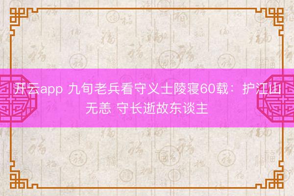 开云app 九旬老兵看守义士陵寝60载：护江山无恙 守长逝故东谈主