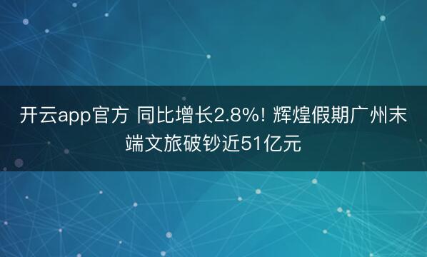 开云app官方 同比增长2.8%! 辉煌假期广州末端文旅破钞近51亿元