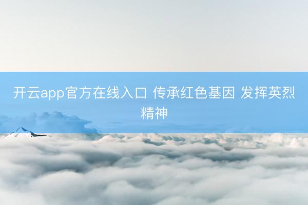 开云app官方在线入口 传承红色基因 发挥英烈精神