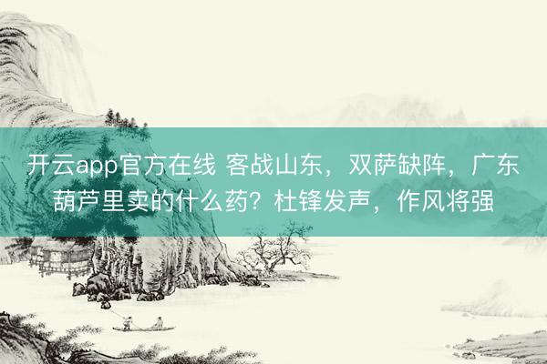 开云app官方在线 客战山东,双萨缺阵,广东葫芦里卖的什么药?杜锋发声,作风将强