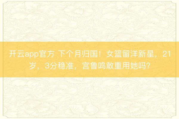 开云app官方 下个月归国！女篮留洋新星，21岁，3分稳准，宫鲁鸣敢重用她吗？