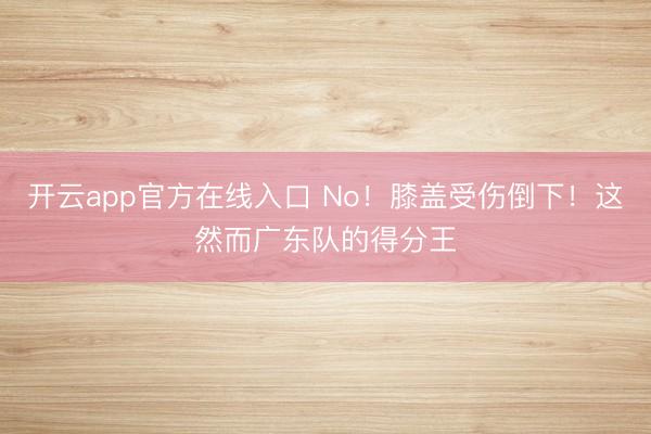 开云app官方在线入口 No！膝盖受伤倒下！这然而广东队的得分王