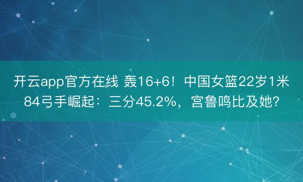 开云app官方在线 轰16+6！中国女篮22岁1米84弓手崛起：三分45.2%，宫鲁鸣比及她？