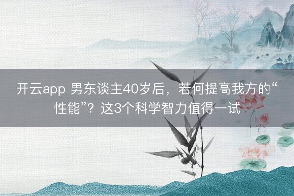 开云app 男东谈主40岁后，若何提高我方的“性能”？这3个科学智力值得一试