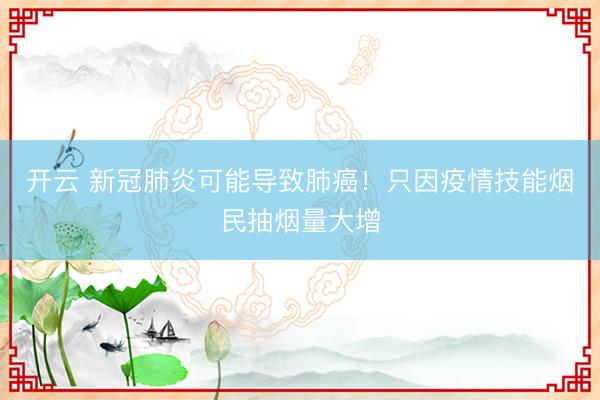 开云 新冠肺炎可能导致肺癌！只因疫情技能烟民抽烟量大增