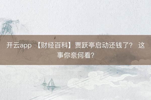 开云app 【财经百科】贾跃亭启动还钱了? 这事你奈何看?