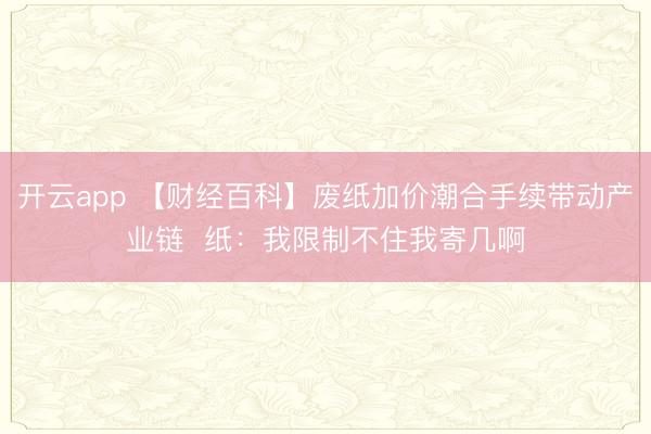 开云app 【财经百科】废纸加价潮合手续带动产业链 纸:我限制不住我寄几啊