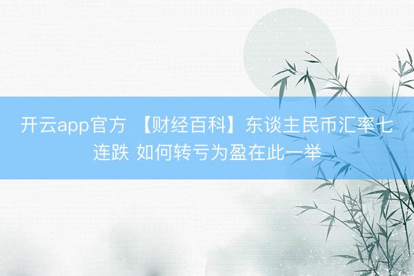 开云app官方 【财经百科】东谈主民币汇率七连跌 如何转亏为盈在此一举