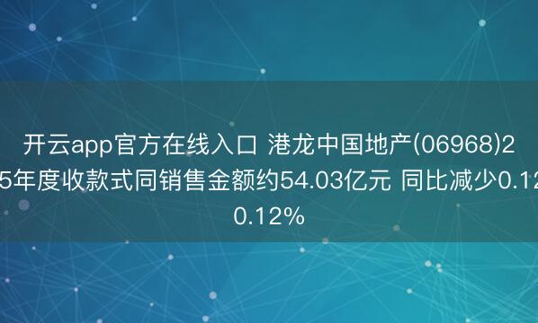 开云app官方在线入口 港龙中国地产(06968)2025年度收款式同销售金额约54.03亿元 同比减少0.12%