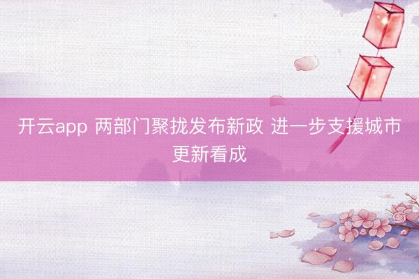 开云app 两部门聚拢发布新政 进一步支援城市更新看成