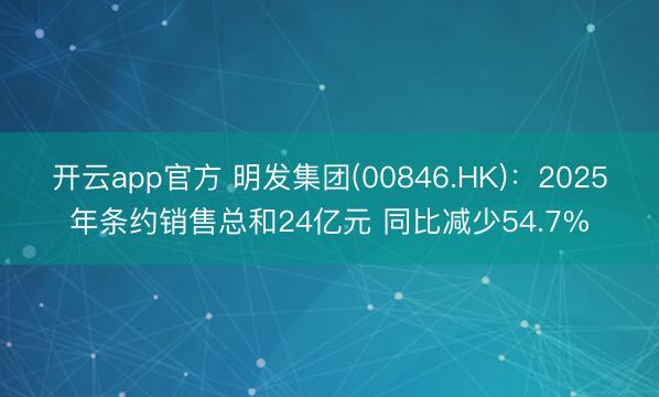 开云app官方 明发集团(00846.HK)：2025年条约销售总和24亿元 同比减少54.7%