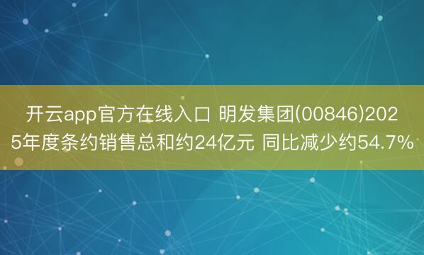 开云app官方在线入口 明发集团(00846)2025年度条约销售总和约24亿元 同比减少约54.7%