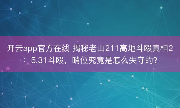 开云app官方在线 揭秘老山211高地斗殴真相2:5.31斗殴,哨位究竟是怎么失守的?
