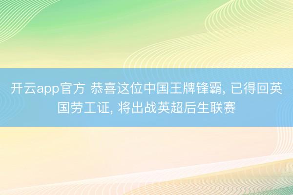 开云app官方 恭喜这位中国王牌锋霸， 已得回英国劳工证， 将出战英超后生联赛