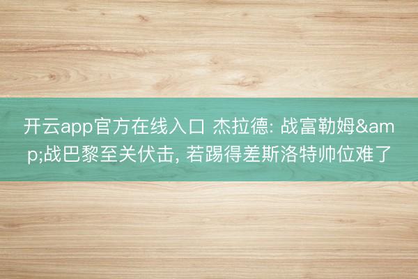 开云app官方在线入口 杰拉德: 战富勒姆&战巴黎至关伏击， 若踢得差斯洛特帅位难了