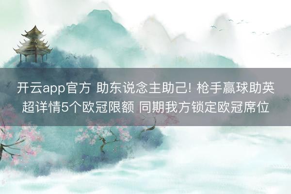开云app官方 助东说念主助己! 枪手赢球助英超详情5个欧冠限额 同期我方锁定欧冠席位