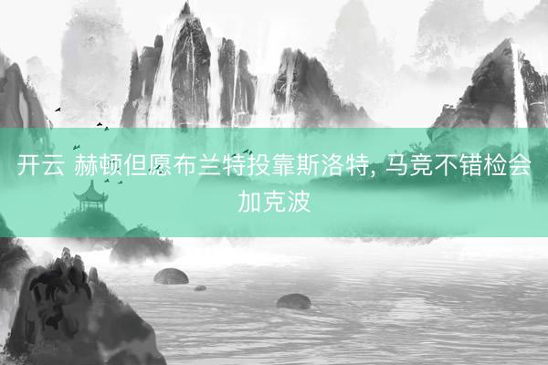 开云 赫顿但愿布兰特投靠斯洛特， 马竞不错检会加克波