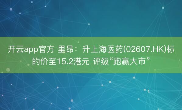 开云app官方 里昂：升上海医药(02607.HK)标的价至15.2港元 评级“跑赢大市”