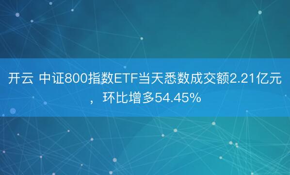 开云 中证800指数ETF当天悉数成交额2.21亿元,环比增多54.45%