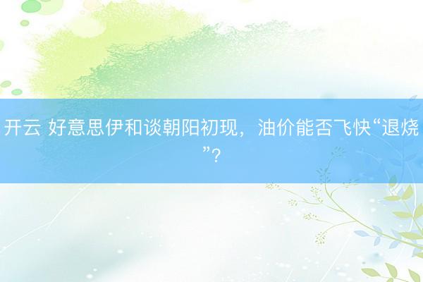开云 好意思伊和谈朝阳初现，油价能否飞快“退烧”？