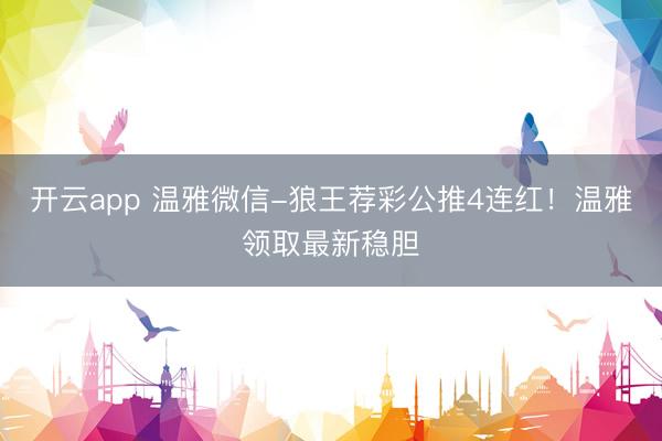开云app 温雅微信-狼王荐彩公推4连红！温雅领取最新稳胆