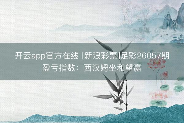 开云app官方在线 [新浪彩票]足彩26057期盈亏指数：西汉姆坐和望赢