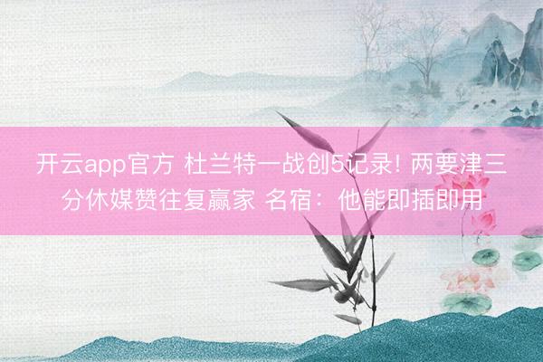 开云app官方 杜兰特一战创5记录! 两要津三分休媒赞往复赢家 名宿:他能即插即用